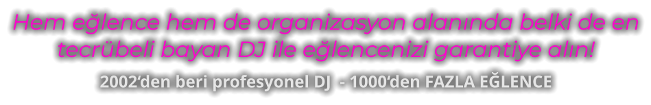 Hem elence hem de organizasyon alannda belki de en tecrbeli bayan DJ ile elencenizi garantiye aln! 2002den beri profesyonel DJ  - 1000den FAZLA ELENCE